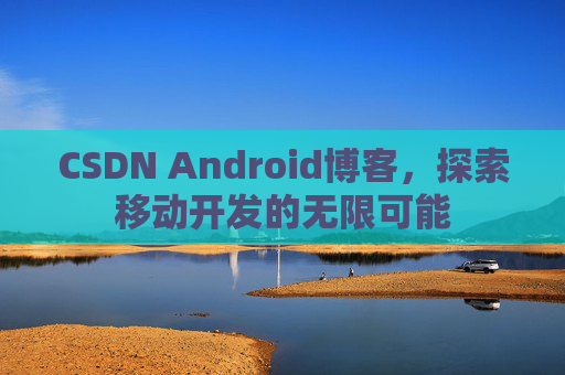CSDN Android博客,探索移动开发的无限可能